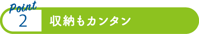 point2：収納もカンタン