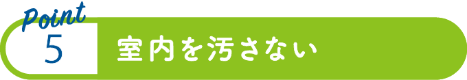 point5：室内を汚さない