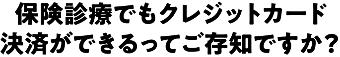 保険診療でもクレジットカード決済ができるってご存知ですか？