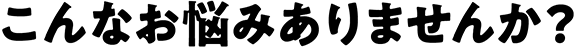 こんなお悩みありませんか？