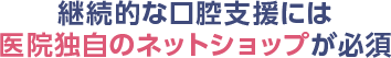 継続的な口腔支援には医院独自のネットショップが必須