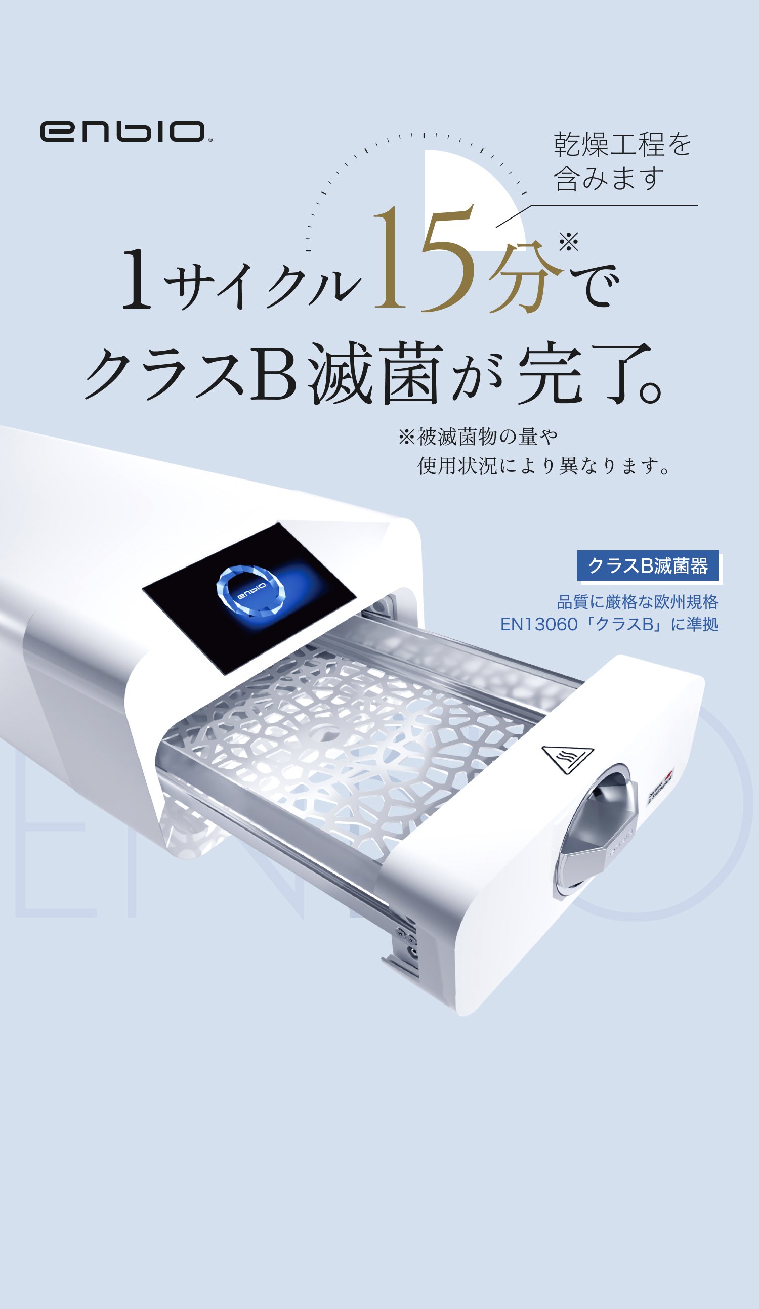 ENBIO 高圧蒸気滅菌器。1サイクル15分でクラスB滅菌が完了（乾燥工程を含む・被滅菌物の量や使用状況により異なる）。品質に厳格な欧州規格EN13060「クラスB」準拠のクラスB滅菌器。