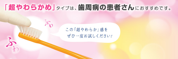  「超やわらかめ」タイプは、歯周病の患者さんにおすすめです。