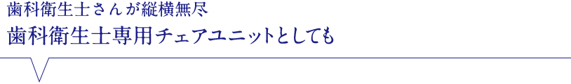 歯科衛生士さんが縦横無尽 歯科衛生士専用チェアユニットとして