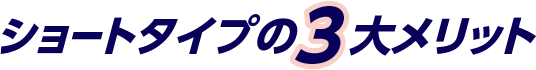 ショートタイプの3大メリット